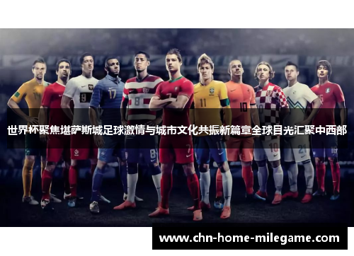 世界杯聚焦堪萨斯城足球激情与城市文化共振新篇章全球目光汇聚中西部