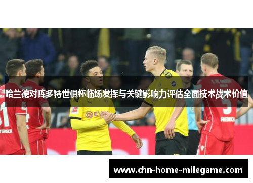 哈兰德对阵多特世俱杯临场发挥与关键影响力评估全面技术战术价值