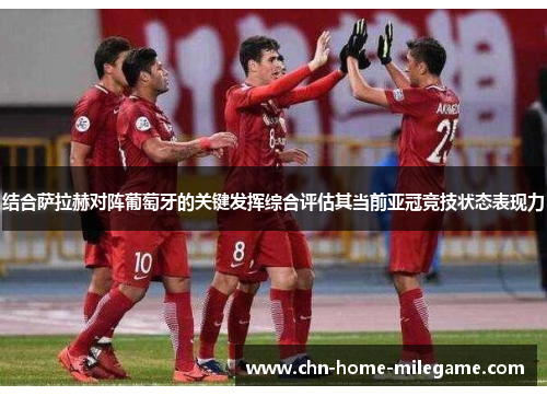 结合萨拉赫对阵葡萄牙的关键发挥综合评估其当前亚冠竞技状态表现力