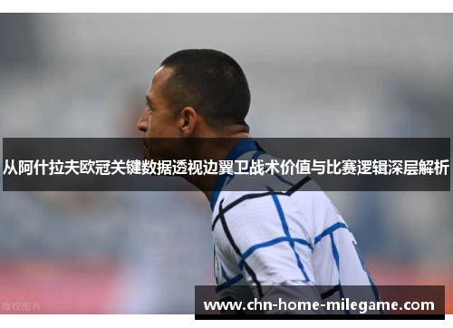 从阿什拉夫欧冠关键数据透视边翼卫战术价值与比赛逻辑深层解析