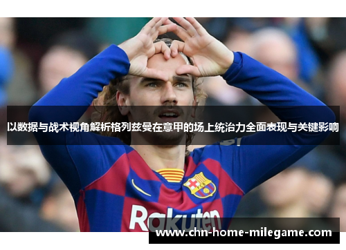 以数据与战术视角解析格列兹曼在意甲的场上统治力全面表现与关键影响