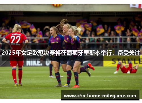 2025年女足欧冠决赛将在葡萄牙里斯本举行，备受关注