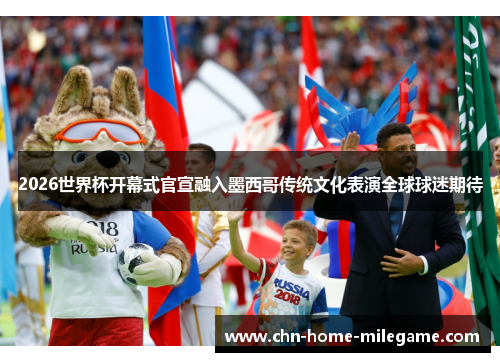2026世界杯开幕式官宣融入墨西哥传统文化表演全球球迷期待