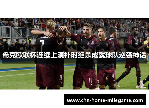 希克欧联杯连续上演补时绝杀成就球队逆袭神话