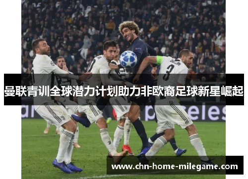 曼联青训全球潜力计划助力非欧裔足球新星崛起