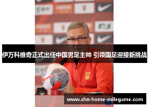 伊万科维奇正式出任中国男足主帅 引领国足迎接新挑战