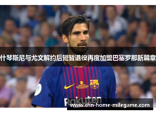 什琴斯尼与尤文解约后短暂退役再度加盟巴塞罗那新篇章