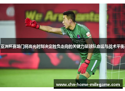 亚洲杯赛场门将高光时刻决定胜负走向的关键力量球队命运与战术平衡