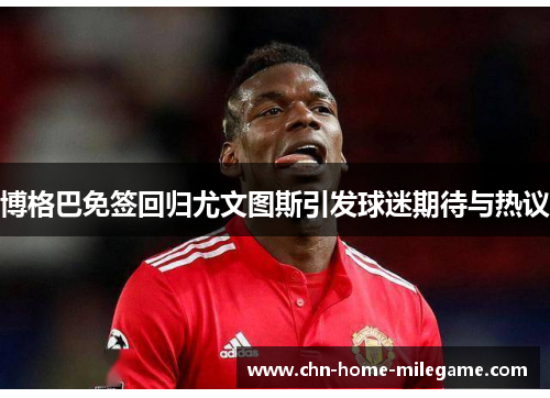 博格巴免签回归尤文图斯引发球迷期待与热议
