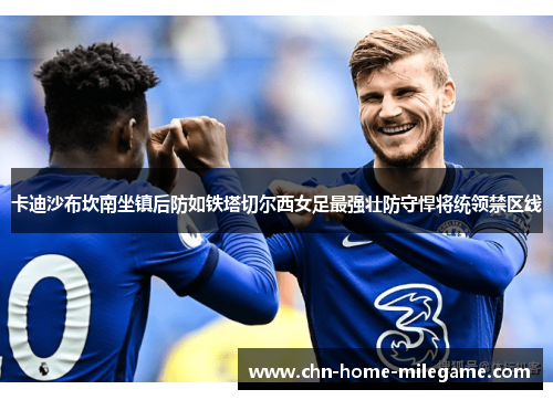 卡迪沙布坎南坐镇后防如铁塔切尔西女足最强壮防守悍将统领禁区线